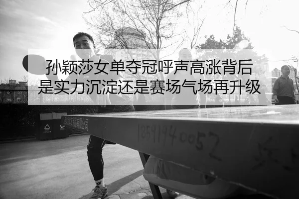 孙颖莎女单夺冠呼声高涨背后 是实力沉淀还是赛场气场再升级 | kaiyun