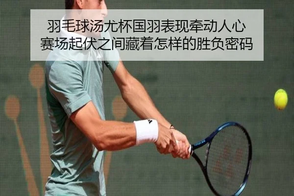 羽毛球汤尤杯国羽表现牵动人心 赛场起伏之间藏着怎样的胜负密码 | kaiyun