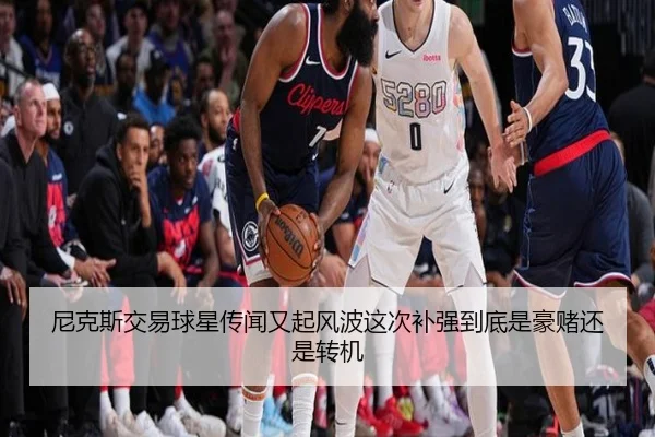 尼克斯交易球星传闻又起风波这次补强到底是豪赌还是转机 | kaiyun