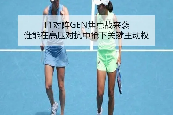 T1对阵GEN焦点战来袭 谁能在高压对抗中抢下关键主动权 | kaiyun